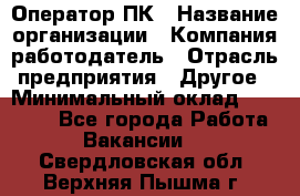 Оператор ПК › Название организации ­ Компания-работодатель › Отрасль предприятия ­ Другое › Минимальный оклад ­ 27 000 - Все города Работа » Вакансии   . Свердловская обл.,Верхняя Пышма г.